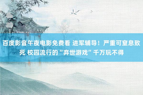 百度影音午夜电影免费看 进军辅导！严重可窒息致死 校园流行的“弃世游戏”千万玩不得