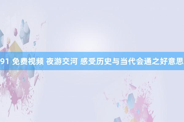 91 免费视频 夜游交河 感受历史与当代会通之好意思
