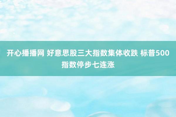 开心播播网 好意思股三大指数集体收跌 标普500指数停步七连涨