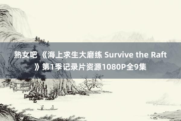 熟女吧 《海上求生大磨练 Survive the Raft》第1季记录片资源1080P全9集