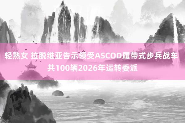 轻熟女 拉脱维亚告示领受ASCOD履带式步兵战车 共100辆2026年运转委派