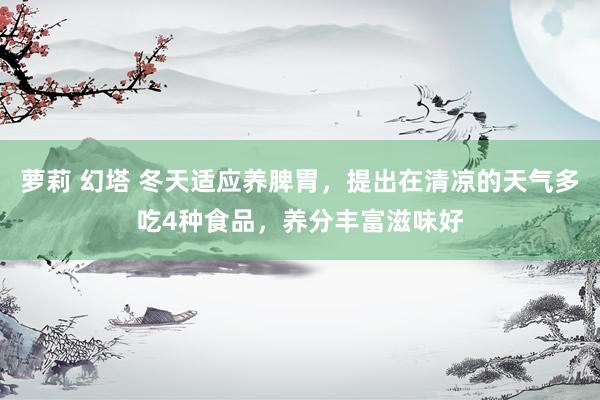 萝莉 幻塔 冬天适应养脾胃，提出在清凉的天气多吃4种食品，养分丰富滋味好