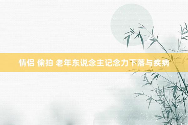 情侣 偷拍 老年东说念主记念力下落与疾病