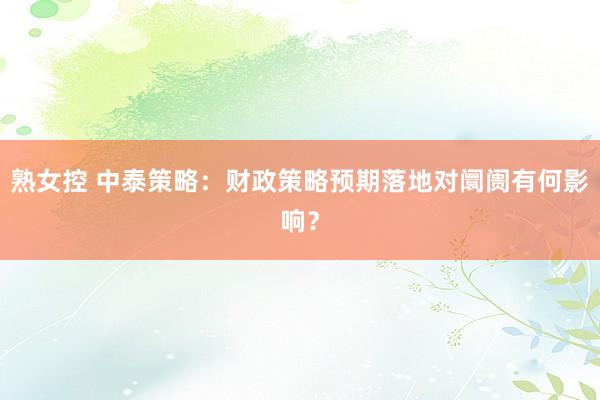 熟女控 中泰策略：财政策略预期落地对阛阓有何影响？