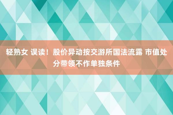 轻熟女 误读！股价异动按交游所国法流露 市值处分带领不作单独条件
