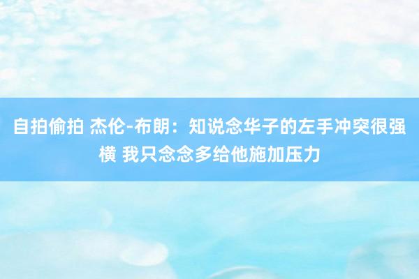 自拍偷拍 杰伦-布朗：知说念华子的左手冲突很强横 我只念念多给他施加压力