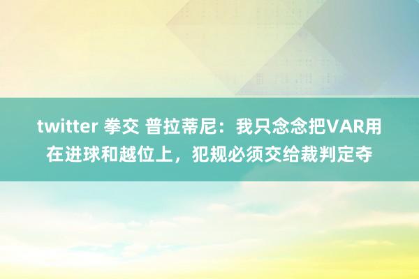 twitter 拳交 普拉蒂尼：我只念念把VAR用在进球和越位上，犯规必须交给裁判定夺