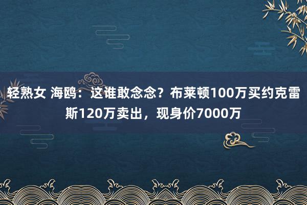 轻熟女 海鸥：这谁敢念念？布莱顿100万买约克雷斯120万卖出，现身价7000万