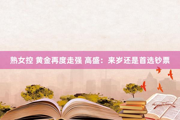熟女控 黄金再度走强 高盛：来岁还是首选钞票