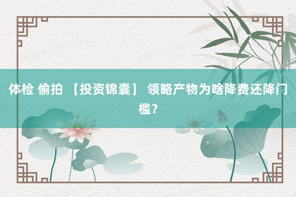 体检 偷拍 【投资锦囊】 领略产物为啥降费还降门槛？