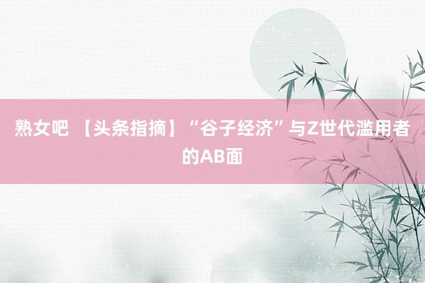 熟女吧 【头条指摘】“谷子经济”与Z世代滥用者的AB面
