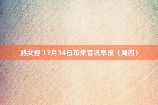 熟女控 11月14日市集音讯早报（周四）