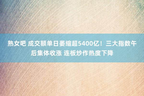 熟女吧 成交额单日萎缩超5400亿！三大指数午后集体收涨 连板炒作热度下降