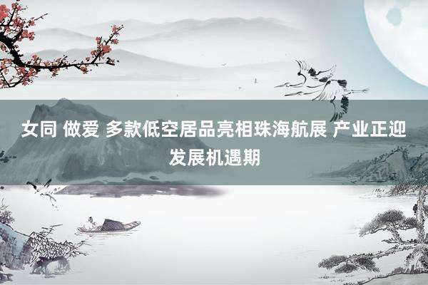 女同 做爱 多款低空居品亮相珠海航展 产业正迎发展机遇期