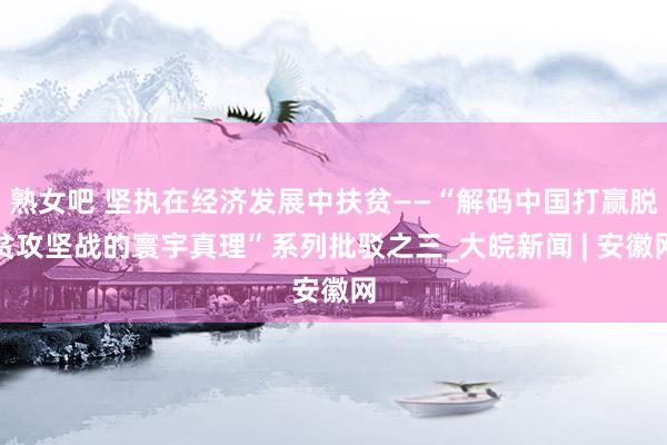 熟女吧 坚执在经济发展中扶贫——“解码中国打赢脱贫攻坚战的寰宇真理”系列批驳之三_大皖新闻 | 安徽网