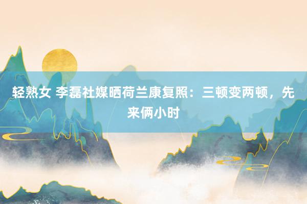 轻熟女 李磊社媒晒荷兰康复照：三顿变两顿，先来俩小时