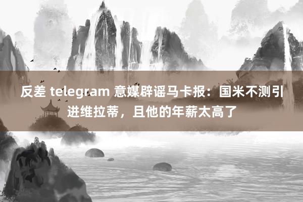 反差 telegram 意媒辟谣马卡报：国米不测引进维拉蒂，且他的年薪太高了