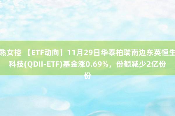 熟女控 【ETF动向】11月29日华泰柏瑞南边东英恒生科技(QDII-ETF)基金涨0.69%，份额减少2亿份