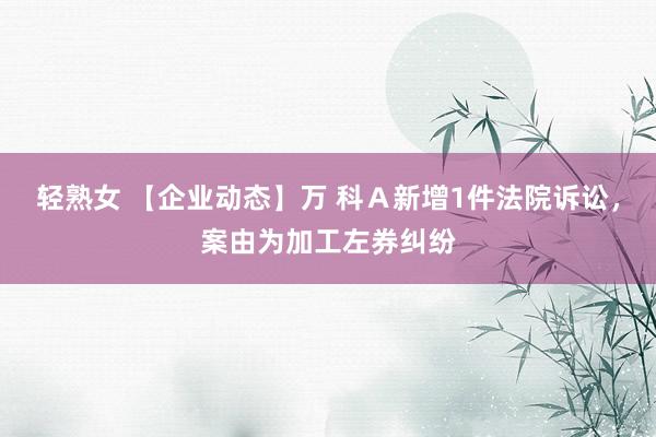 轻熟女 【企业动态】万 科Ａ新增1件法院诉讼，案由为加工左券纠纷