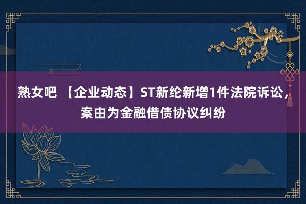 熟女吧 【企业动态】ST新纶新增1件法院诉讼，案由为金融借债协议纠纷