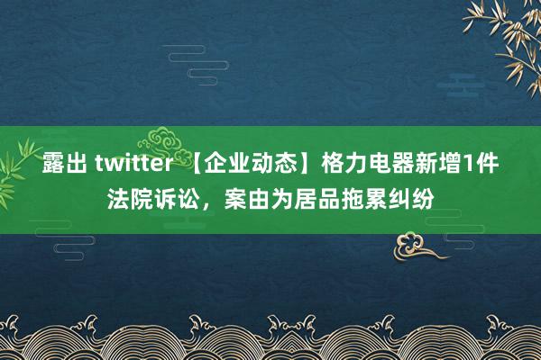 露出 twitter 【企业动态】格力电器新增1件法院诉讼，案由为居品拖累纠纷