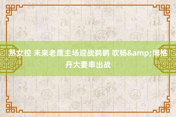 熟女控 未来老鹰主场迎战鹈鹕 吹杨&博格丹大要率出战