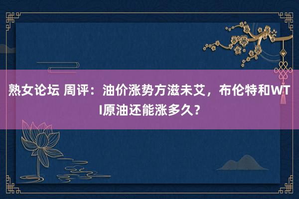 熟女论坛 周评：油价涨势方滋未艾，布伦特和WTI原油还能涨多久？