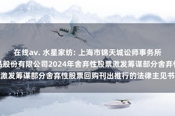 在线av. 水星家纺: 上海市锦天城讼师事务所对于上海水星家用纺织品股份有限公司2024年舍弃性股票激发筹谋部分舍弃性股票回购刊出推行的法律主见书实质节录