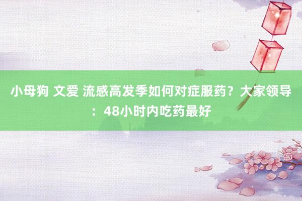小母狗 文爱 流感高发季如何对症服药？大家领导：48小时内吃药最好