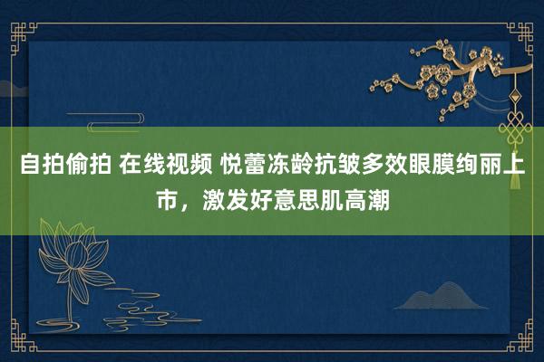 自拍偷拍 在线视频 悦蕾冻龄抗皱多效眼膜绚丽上市，激发好意思肌高潮