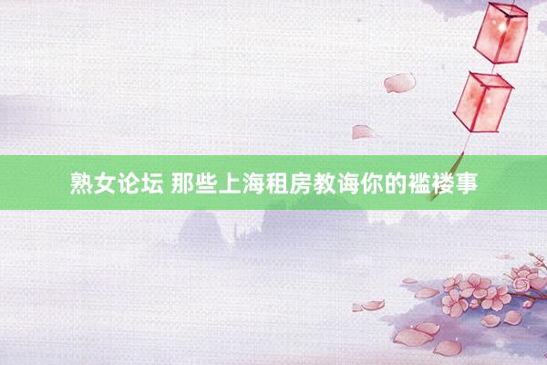 熟女论坛 那些上海租房教诲你的褴褛事