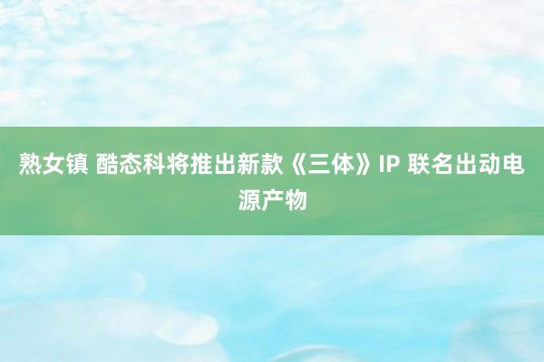 熟女镇 酷态科将推出新款《三体》IP 联名出动电源产物