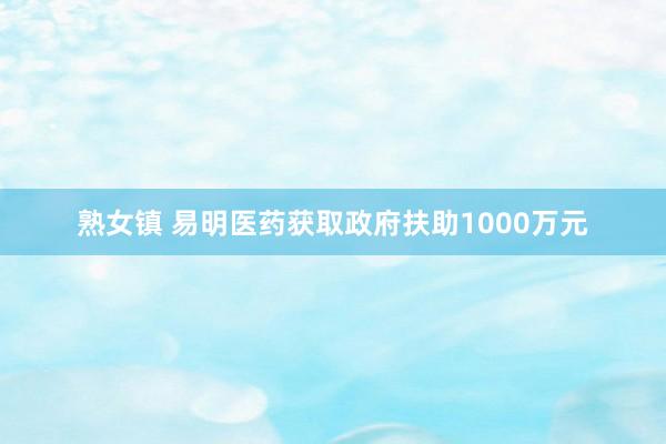 熟女镇 易明医药获取政府扶助1000万元