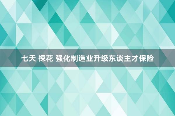 七天 探花 强化制造业升级东谈主才保险