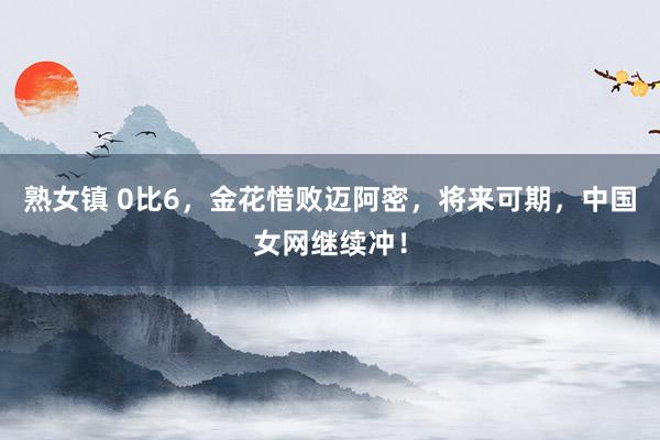 熟女镇 0比6，金花惜败迈阿密，将来可期，中国女网继续冲！