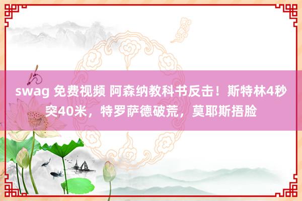 swag 免费视频 阿森纳教科书反击！斯特林4秒突40米，特罗萨德破荒，莫耶斯捂脸