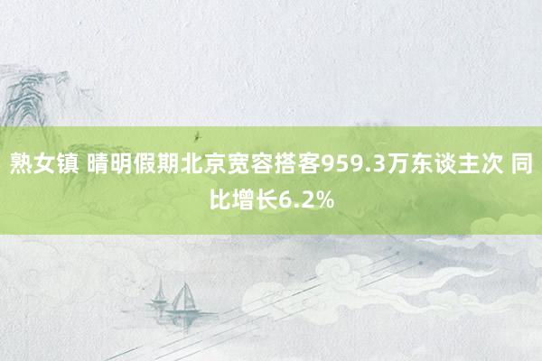 熟女镇 晴明假期北京宽容搭客959.3万东谈主次 同比增长6.2%