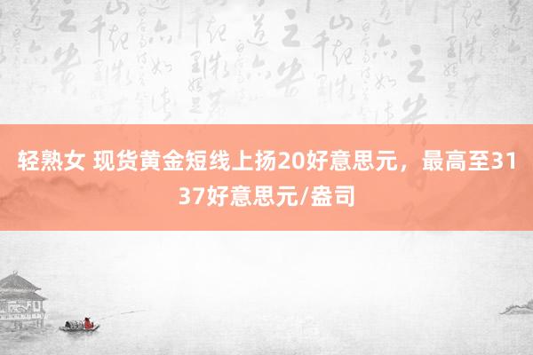 轻熟女 现货黄金短线上扬20好意思元，最高至3137好意思元/盎司