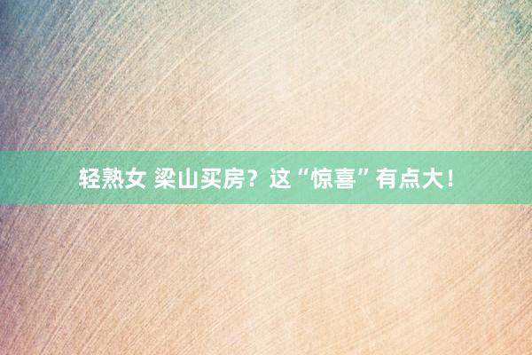 轻熟女 梁山买房？这“惊喜”有点大！