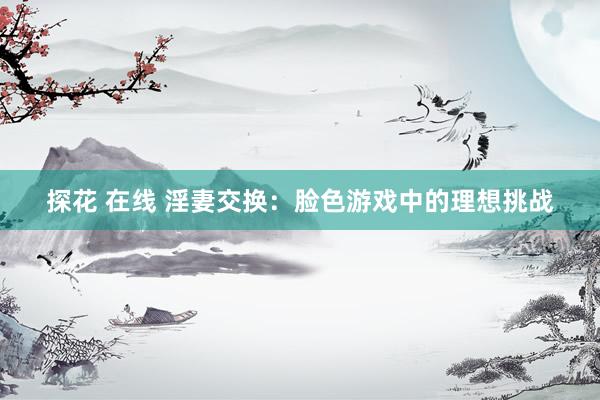 探花 在线 淫妻交换：脸色游戏中的理想挑战