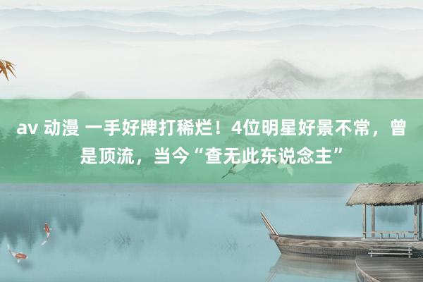 av 动漫 一手好牌打稀烂！4位明星好景不常，曾是顶流，当今“查无此东说念主”